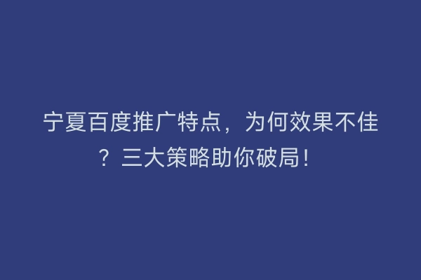宁夏百度推广特点，为何效果不佳？三大策略助你破局！