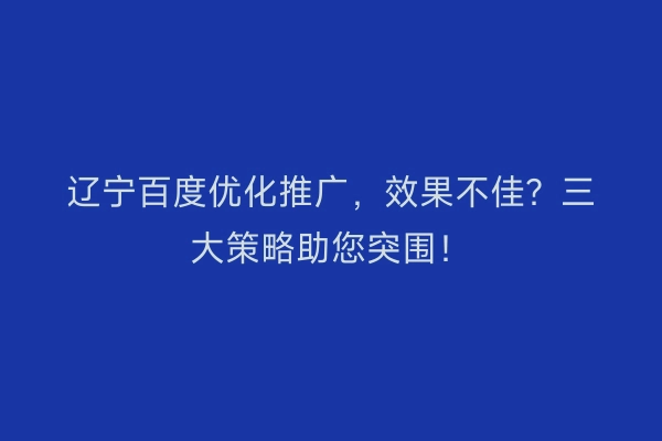 辽宁百度优化推广,效果不佳?三大策略助您突围!