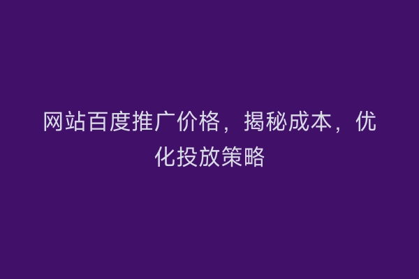 网站百度推广价格，揭秘成本，优化投放策略