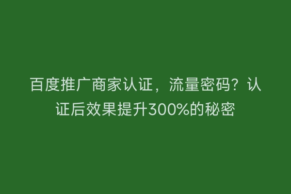 百度推广商家认证，流量密码？认证后效果提升300%的秘密