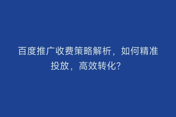 百度推广收费策略解析,如何精准投放,高效转化?