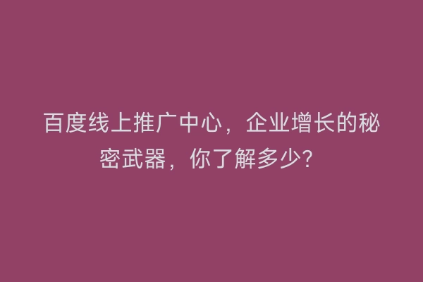 百度线上推广中心，企业增长的秘密武器，你了解多少？