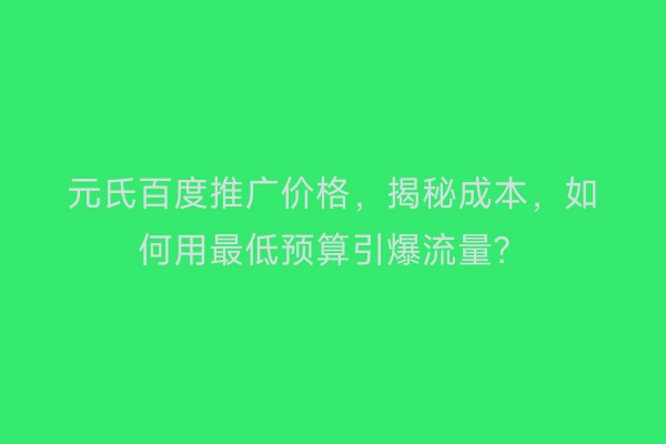 元氏百度推广价格，揭秘成本，如何用最低预算引爆流量？