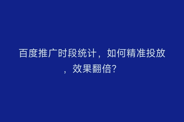 百度推广时段统计，如何精准投放，效果翻倍？