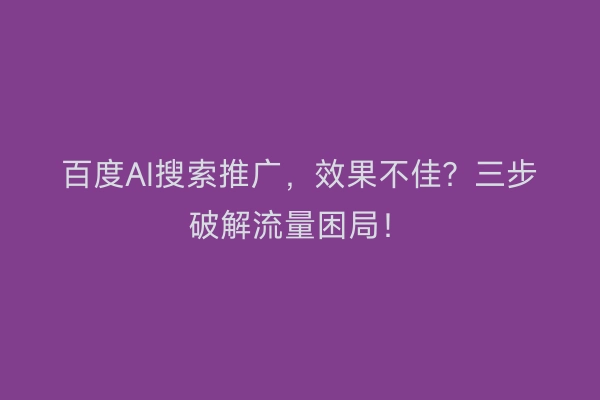 百度AI搜索推广，效果不佳？三步破解流量困局！