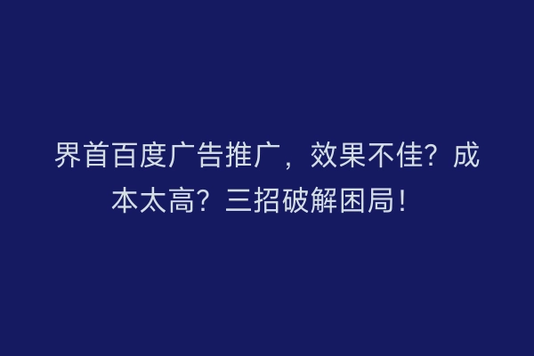 界首百度广告推广,效果不佳?成本太高?三招破解困局!