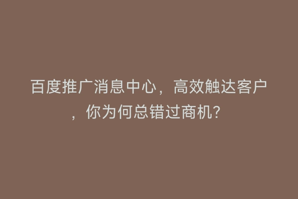 百度推广消息中心，高效触达客户，你为何总错过商机？