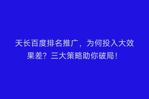 天长百度排名推广,为何投入大效果差?三大策略助你破局!