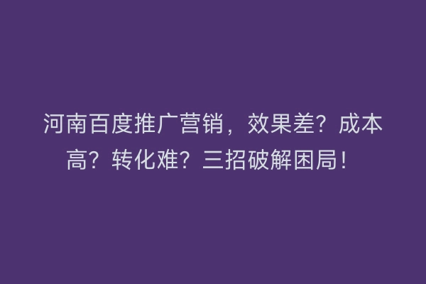 河南百度推广营销，效果差？成本高？转化难？三招破解困局！