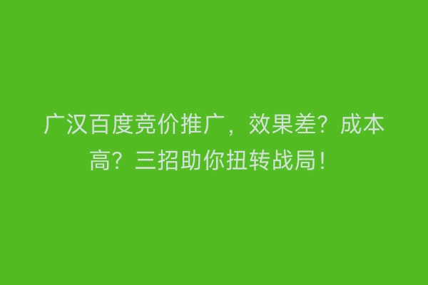 广汉百度竞价推广，效果差？成本高？三招助你扭转战局！