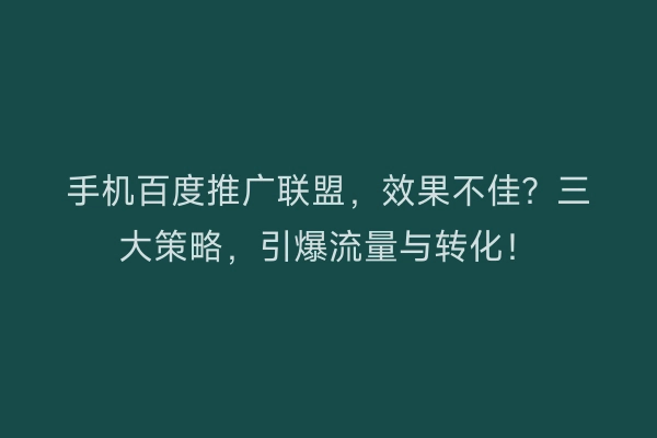 手机百度推广联盟,效果不佳?三大策略,引爆流量与转化!