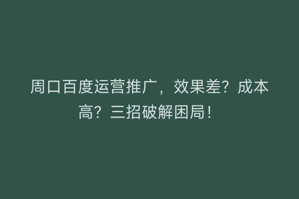 周口百度运营推广，效果差？成本高？三招破解困局！