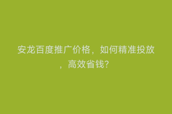 安龙百度推广价格，如何精准投放，高效省钱？