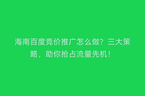 海南百度竞价推广怎么做？三大策略，助你抢占流量先机！