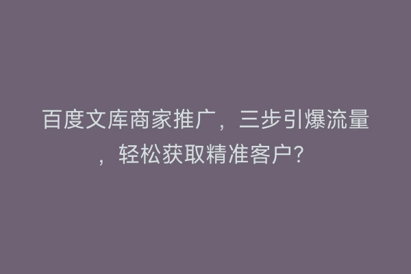 百度文库商家推广，三步引爆流量，轻松获取精准客户？