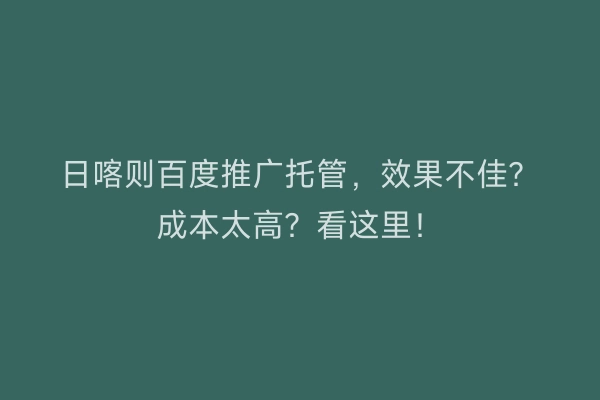 日喀则百度推广托管,效果不佳?成本太高?看这里!