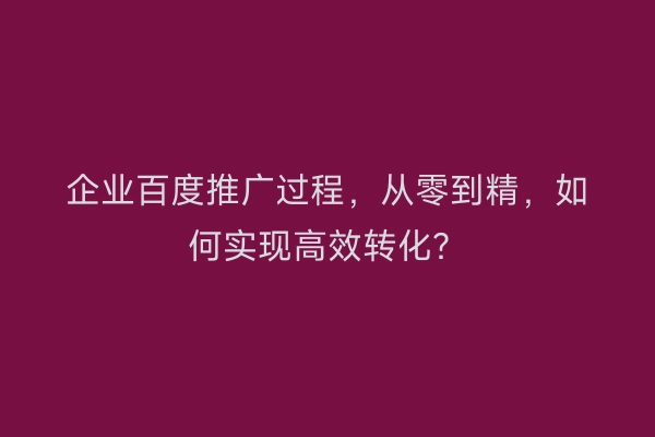 企业百度推广过程，从零到精，如何实现高效转化？