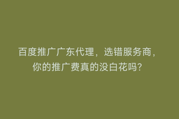 百度推广广东代理，选错服务商，你的推广费真的没白花吗？