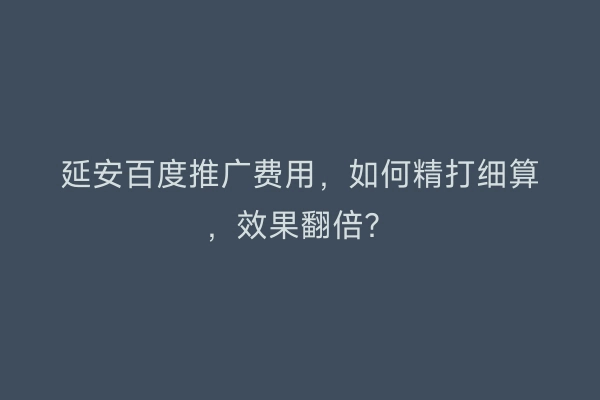 延安百度推广费用，如何精打细算，效果翻倍？
