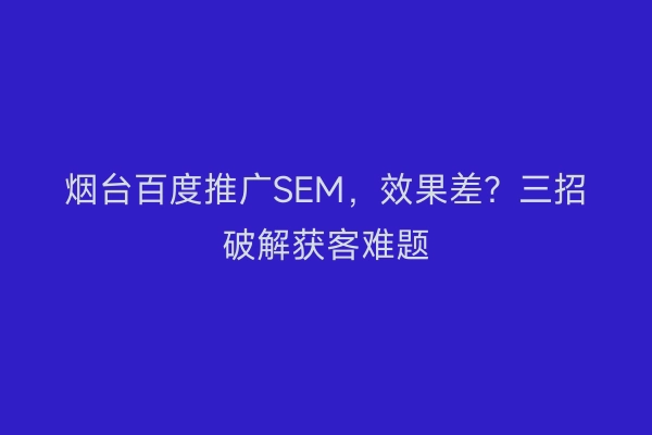 烟台百度推广SEM，效果差？三招破解获客难题