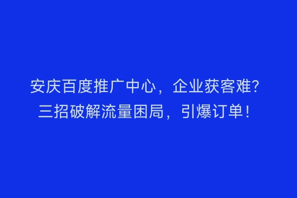 安庆百度推广中心，企业获客难？三招破解流量困局，引爆订单！
