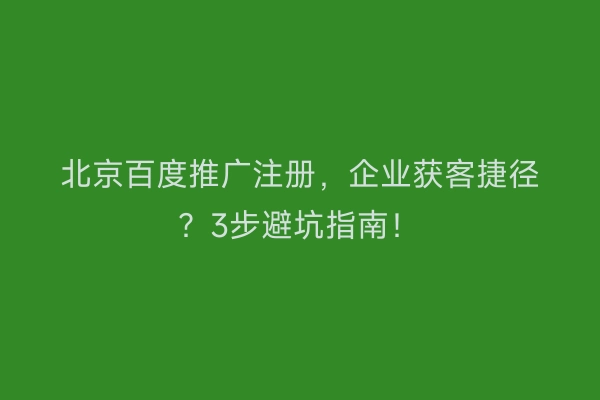 北京百度推广注册，企业获客捷径？3步避坑指南！
