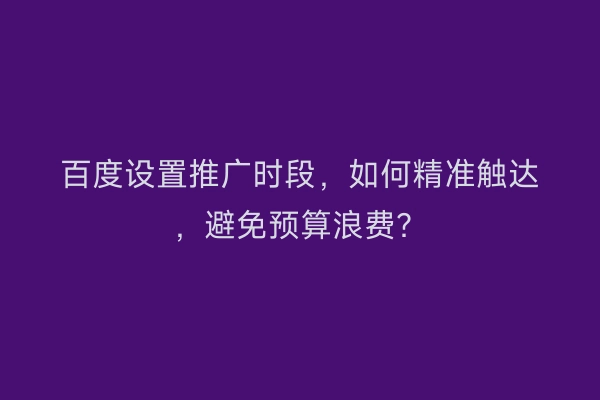 百度设置推广时段,如何精准触达,避免预算浪费?