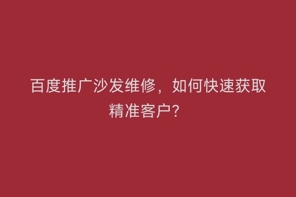 百度推广沙发维修，如何快速获取精准客户？
