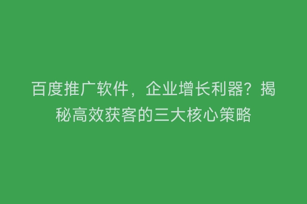 百度推广软件,企业增长利器?揭秘高效获客的三大核心策略