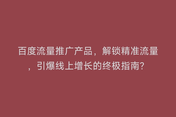 百度流量推广产品，解锁精准流量，引爆线上增长的终极指南？