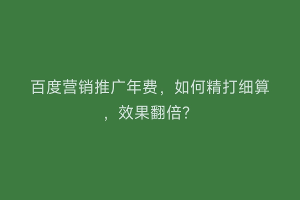 百度营销推广年费，如何精打细算，效果翻倍？