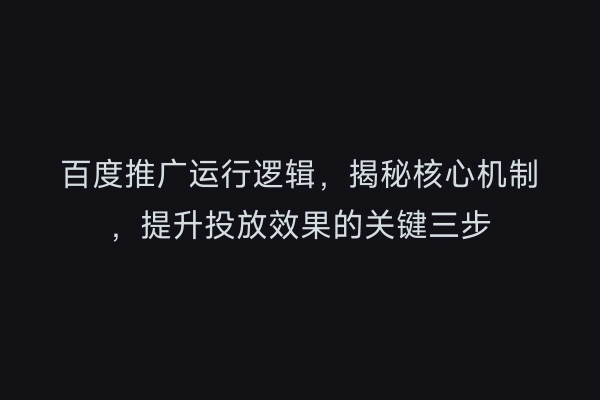 百度推广运行逻辑,揭秘核心机制,提升投放效果的关键三步