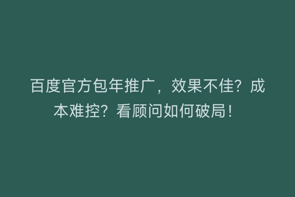 百度官方包年推广，效果不佳？成本难控？看顾问如何破局！