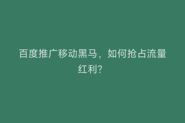 百度推广移动黑马，如何抢占流量红利？