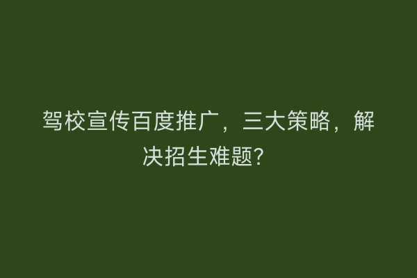 驾校宣传百度推广，三大策略，解决招生难题？