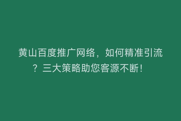 黄山百度推广网络，如何精准引流？三大策略助您客源不断！