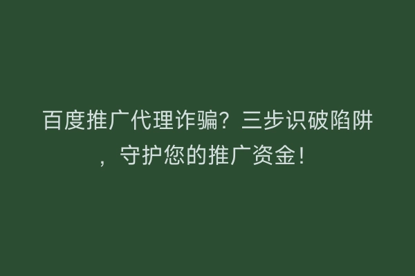 百度推广代理诈骗？三步识破陷阱，守护您的推广资金！