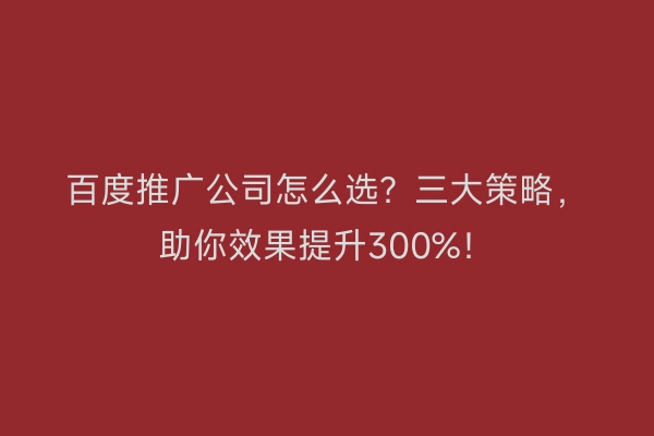 百度推广公司怎么选？三大策略，助你效果提升300%！