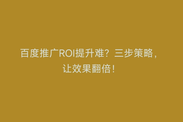 百度推广ROI提升难？三步策略，让效果翻倍！