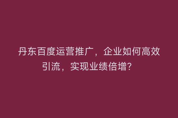 丹东百度运营推广，企业如何高效引流，实现业绩倍增？