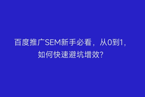 百度推广SEM新手必看，从0到1，如何快速避坑增效？