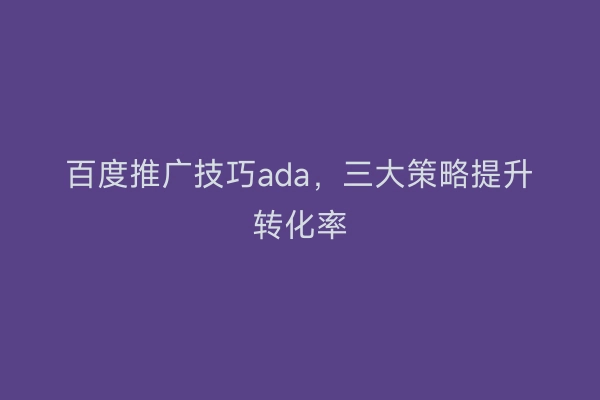 百度推广技巧ada,三大策略提升转化率