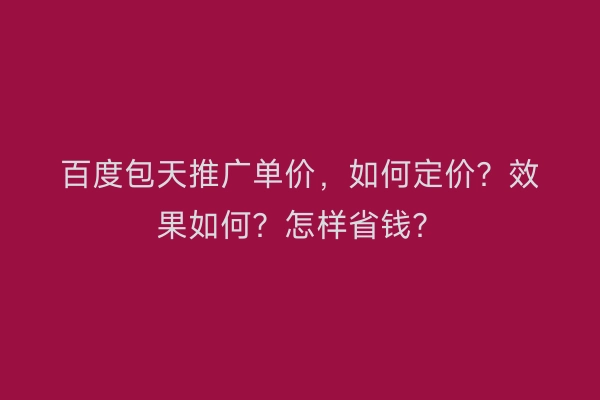 百度包天推广单价，如何定价？效果如何？怎样省钱？