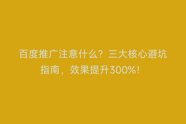 百度推广注意什么?三大核心避坑指南,效果提升300%!