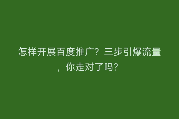 怎样开展百度推广？三步引爆流量，你走对了吗？