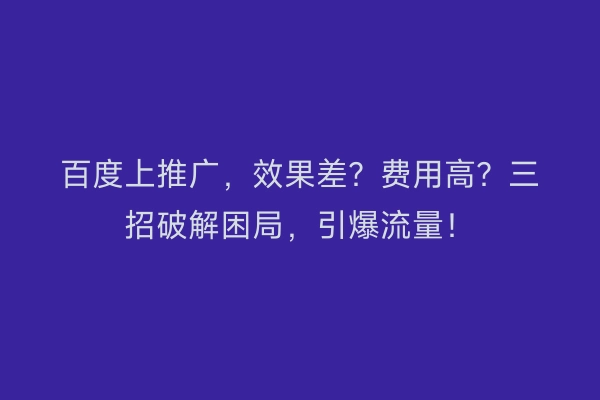百度上推广，效果差？费用高？三招破解困局，引爆流量！
