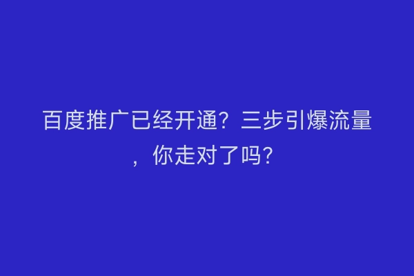 百度推广已经开通？三步引爆流量，你走对了吗？