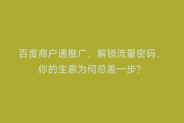 百度商户通推广，解锁流量密码，你的生意为何总差一步？