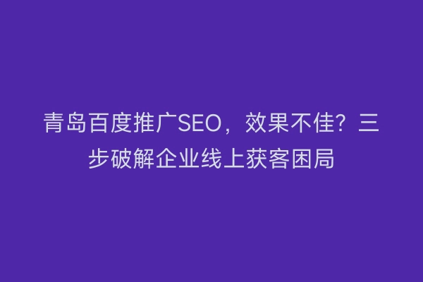 青岛百度推广SEO,效果不佳?三步破解企业线上获客困局