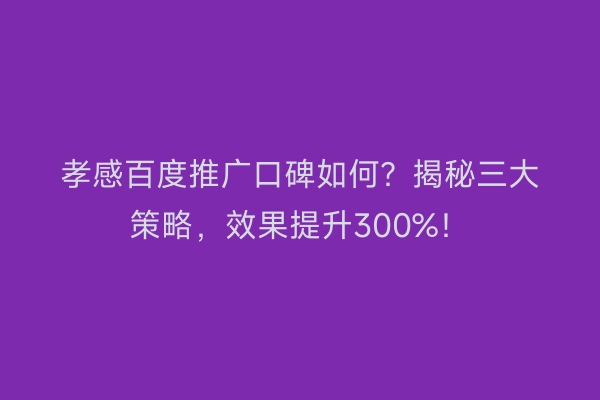 孝感百度推广口碑如何?揭秘三大策略,效果提升300%!